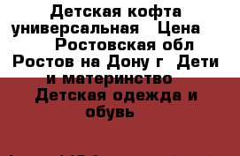 Детская кофта универсальная › Цена ­ 900 - Ростовская обл., Ростов-на-Дону г. Дети и материнство » Детская одежда и обувь   